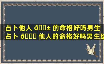 占卜他人 🐱 的命格好吗男生「占卜 🐝 他人的命格好吗男生结婚」